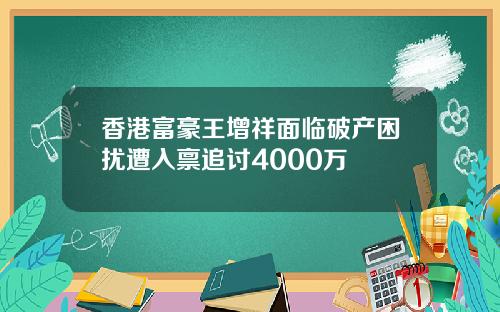 香港富豪王增祥面临破产困扰遭入禀追讨4000万