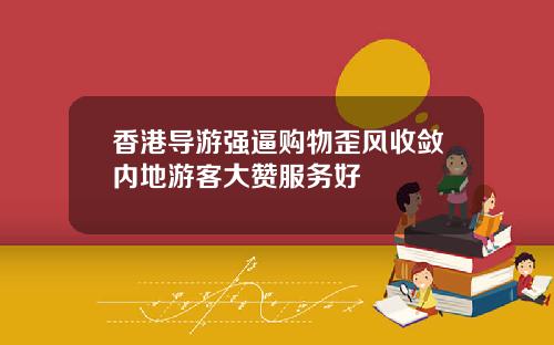 香港导游强逼购物歪风收敛内地游客大赞服务好