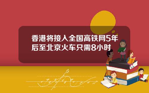 香港将接入全国高铁网5年后至北京火车只需8小时
