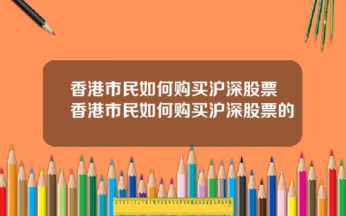 香港市民如何购买沪深股票香港市民如何购买沪深股票的