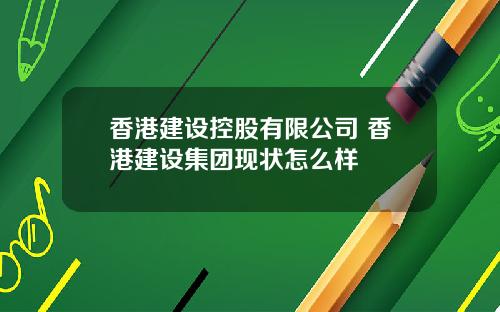 香港建设控股有限公司 香港建设集团现状怎么样