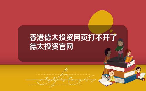 香港德太投资网页打不开了德太投资官网