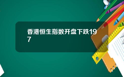 香港恒生指数开盘下跌197