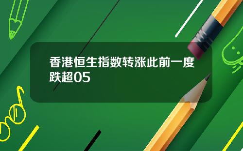 香港恒生指数转涨此前一度跌超05