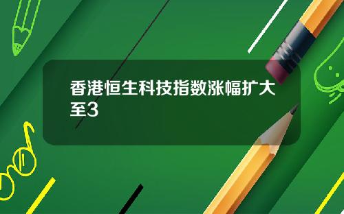 香港恒生科技指数涨幅扩大至3
