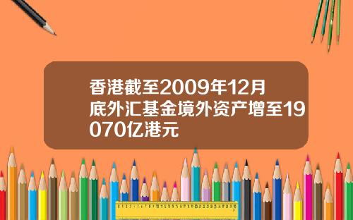 香港截至2009年12月底外汇基金境外资产增至19070亿港元