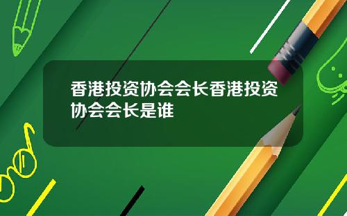 香港投资协会会长香港投资协会会长是谁