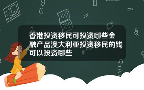 香港投资移民可投资哪些金融产品澳大利亚投资移民的钱可以投资哪些