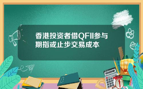 香港投资者借QFII参与期指或止步交易成本