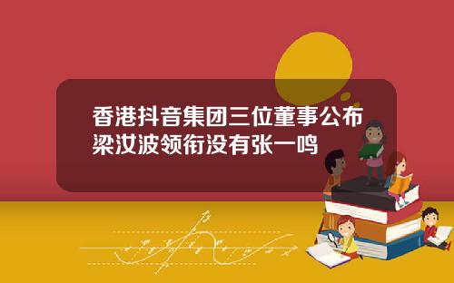 香港抖音集团三位董事公布梁汝波领衔没有张一鸣