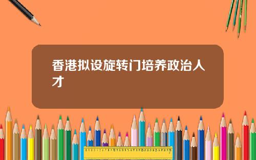 香港拟设旋转门培养政治人才
