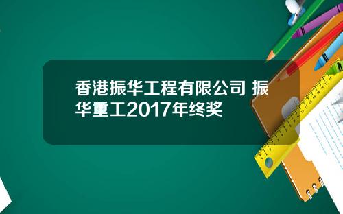 香港振华工程有限公司 振华重工2017年终奖