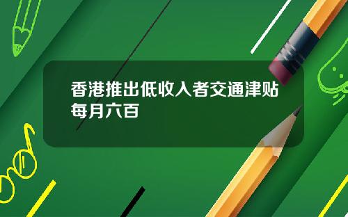 香港推出低收入者交通津贴每月六百
