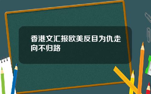 香港文汇报欧美反目为仇走向不归路