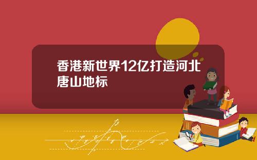 香港新世界12亿打造河北唐山地标