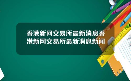 香港新网交易所最新消息香港新网交易所最新消息新闻