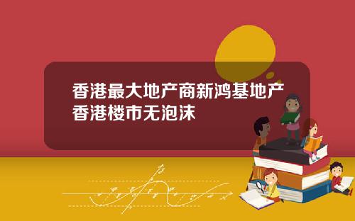 香港最大地产商新鸿基地产香港楼市无泡沫