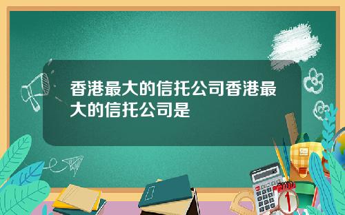 香港最大的信托公司香港最大的信托公司是