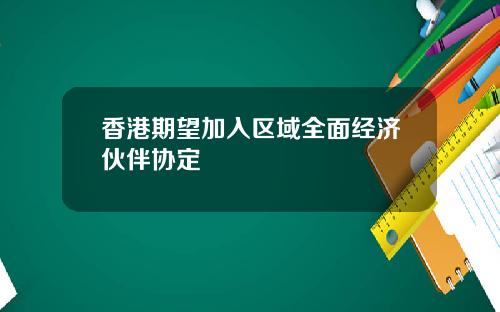 香港期望加入区域全面经济伙伴协定