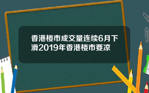 香港楼市成交量连续6月下滑2019年香港楼市要凉