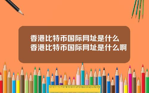 香港比特币国际网址是什么香港比特币国际网址是什么啊