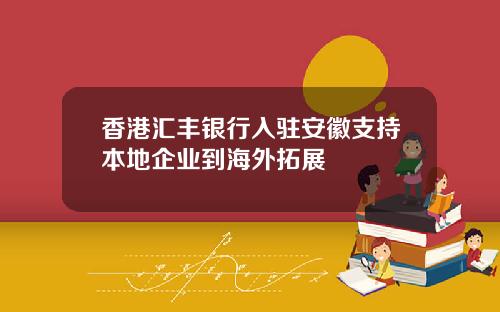 香港汇丰银行入驻安徽支持本地企业到海外拓展