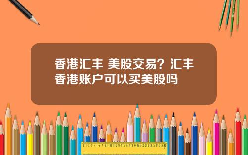 香港汇丰 美股交易？汇丰香港账户可以买美股吗