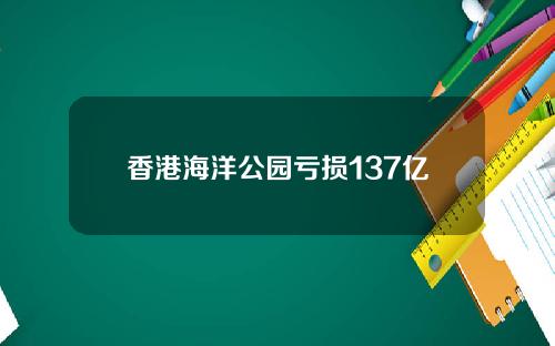 香港海洋公园亏损137亿