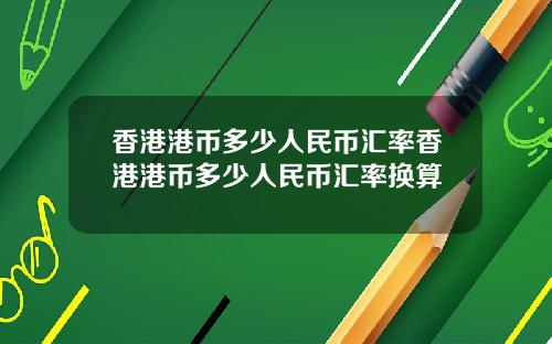 香港港币多少人民币汇率香港港币多少人民币汇率换算