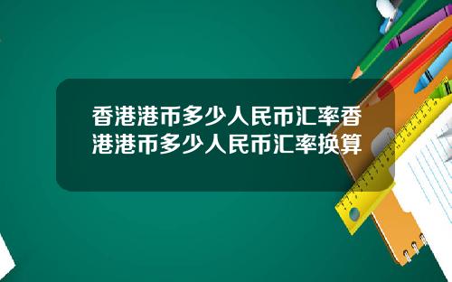 香港港币多少人民币汇率香港港币多少人民币汇率换算