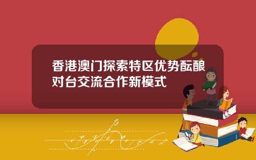 香港澳门探索特区优势酝酿对台交流合作新模式