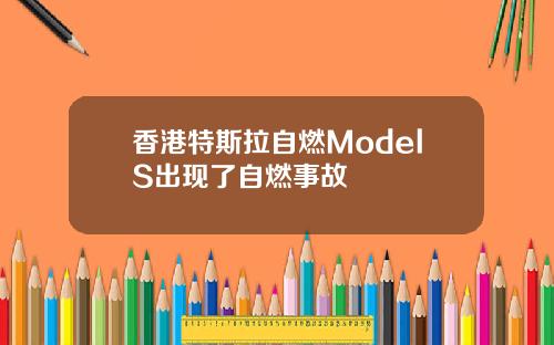 香港特斯拉自燃ModelS出现了自燃事故