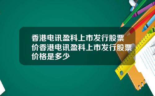 香港电讯盈科上市发行股票价香港电讯盈科上市发行股票价格是多少