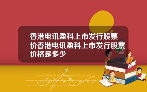 香港电讯盈科上市发行股票价香港电讯盈科上市发行股票价格是多少