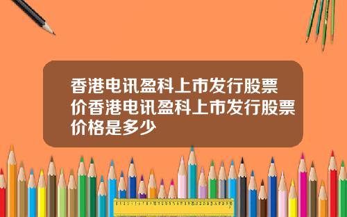 香港电讯盈科上市发行股票价香港电讯盈科上市发行股票价格是多少