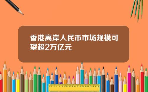 香港离岸人民币市场规模可望超2万亿元