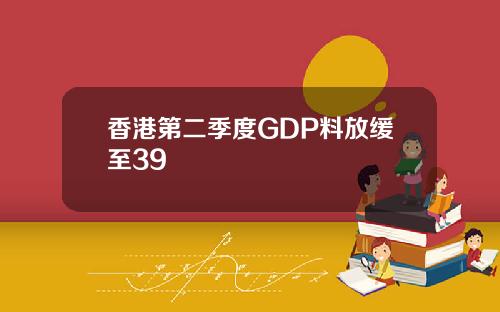 香港第二季度GDP料放缓至39