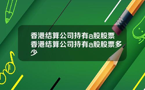 香港结算公司持有a股股票香港结算公司持有a股股票多少