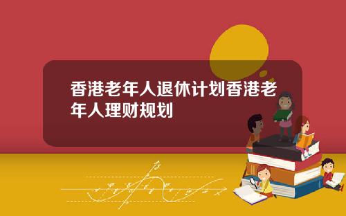 香港老年人退休计划香港老年人理财规划