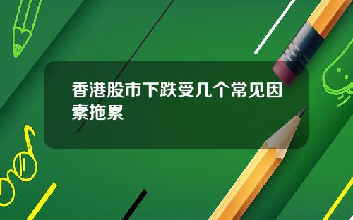 香港股市下跌受几个常见因素拖累