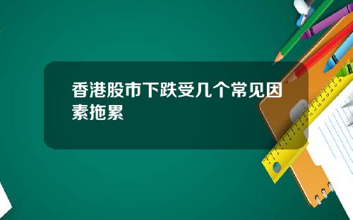 香港股市下跌受几个常见因素拖累