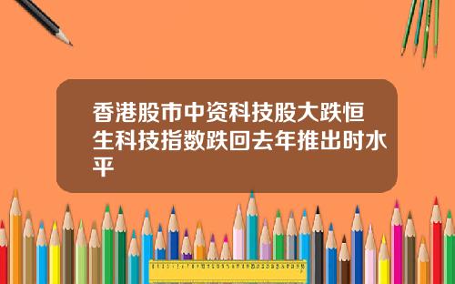 香港股市中资科技股大跌恒生科技指数跌回去年推出时水平
