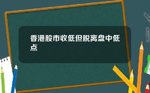 香港股市收低但脱离盘中低点