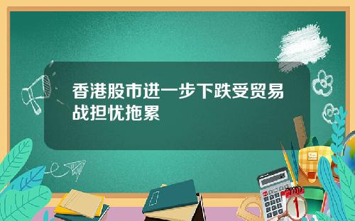 香港股市进一步下跌受贸易战担忧拖累