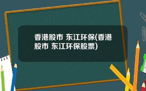 香港股市 东江环保(香港股市 东江环保股票)