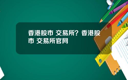 香港股市 交易所？香港股市 交易所官网