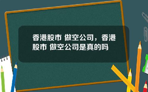 香港股市 做空公司，香港股市 做空公司是真的吗