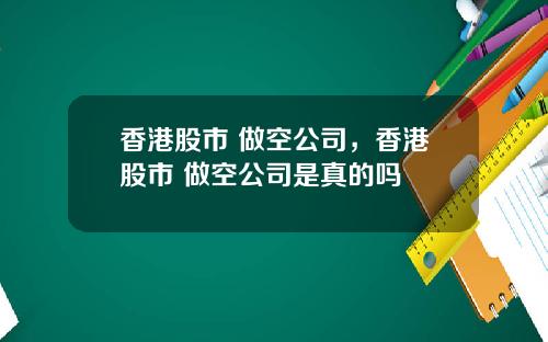 香港股市 做空公司，香港股市 做空公司是真的吗