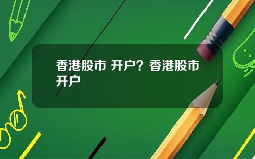 香港股市 开户？香港股市开户