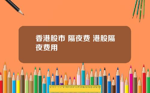 香港股市 隔夜费 港股隔夜费用